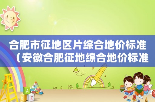 合肥市征地區(qū)片綜合地價(jià)標(biāo)準(zhǔn)（安徽合肥征地綜合地價(jià)標(biāo)準(zhǔn)）