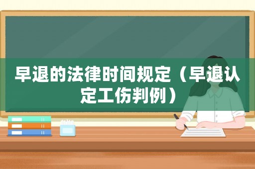 早退的法律時(shí)間規(guī)定（早退認(rèn)定工傷判例）