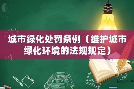 城市綠化處罰條例（維護(hù)城市綠化環(huán)境的法規(guī)規(guī)定）