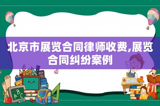 北京市展覽合同律師收費(fèi),展覽合同糾紛案例