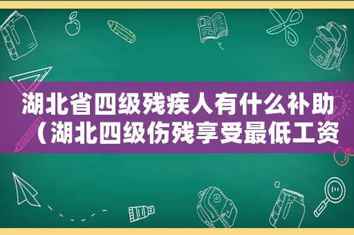 湖北省四級(jí)殘疾人有什么補(bǔ)助（湖北四級(jí)傷殘享受最低工資標(biāo)準(zhǔn)）