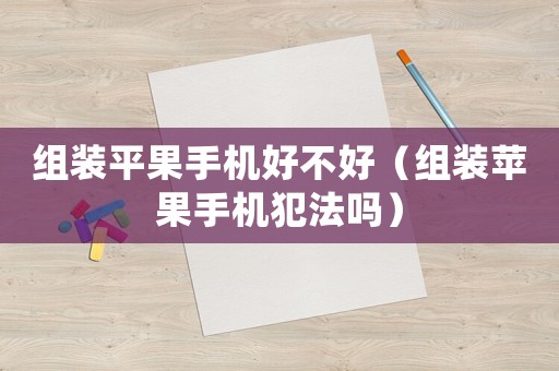 組裝平果手機(jī)好不好（組裝蘋果手機(jī)犯法嗎）