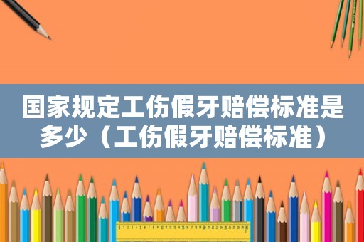 國家規(guī)定工傷假牙賠償標(biāo)準(zhǔn)是多少（工傷假牙賠償標(biāo)準(zhǔn)）