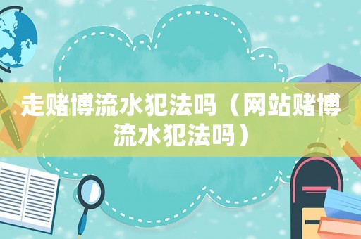 走賭博流水犯法嗎（網站賭博流水犯法嗎）