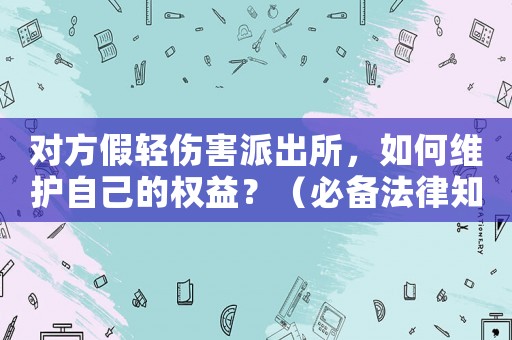 對(duì)方假輕傷害派出所，如何維護(hù)自己的權(quán)益？（必備法律知識(shí)）