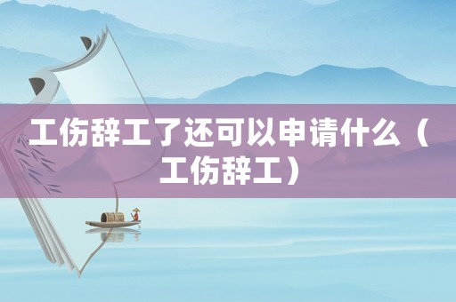 工傷辭工了還可以申請(qǐng)什么（工傷辭工）