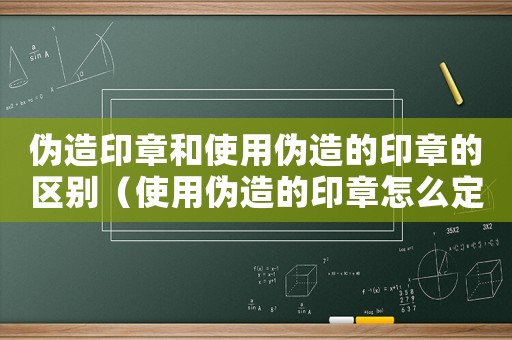 偽造印章和使用偽造的印章的區(qū)別（使用偽造的印章怎么定罪）