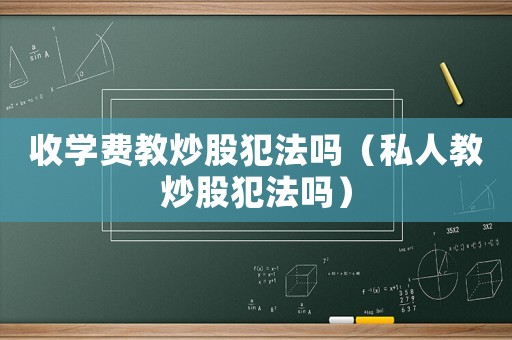 收學(xué)費教炒股犯法嗎（私人教炒股犯法嗎）