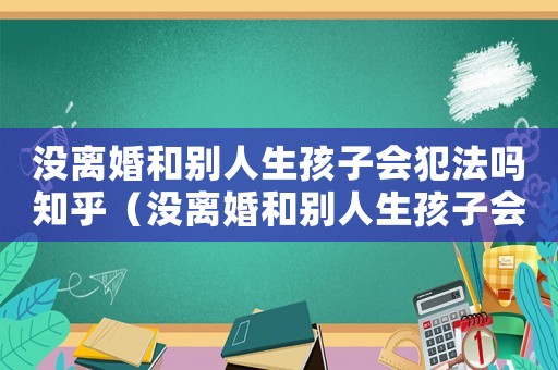 沒離婚和別人生孩子會(huì)犯法嗎知乎（沒離婚和別人生孩子會(huì)犯法嗎）