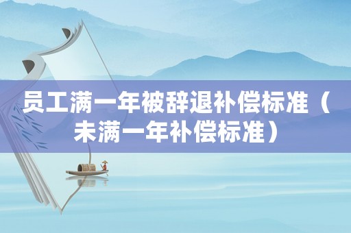 員工滿一年被辭退補(bǔ)償標(biāo)準(zhǔn)（未滿一年補(bǔ)償標(biāo)準(zhǔn)）