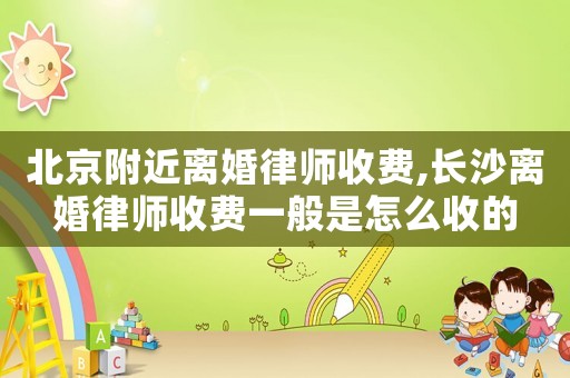 北京附近離婚律師收費(fèi),長沙離婚律師收費(fèi)一般是怎么收的