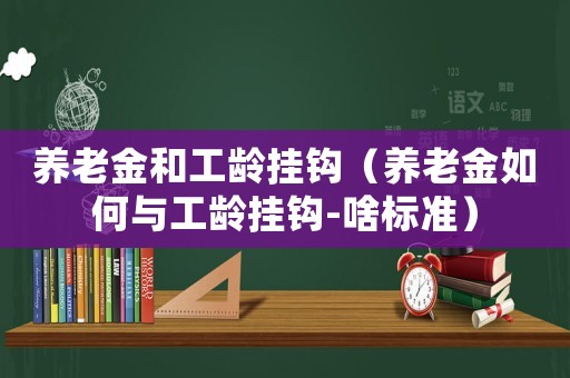 養(yǎng)老金和工齡掛鉤（養(yǎng)老金如何與工齡掛鉤-啥標準）