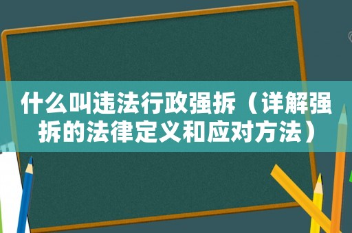 什么叫違法行政強拆（詳解強拆的法律定義和應(yīng)對方法）