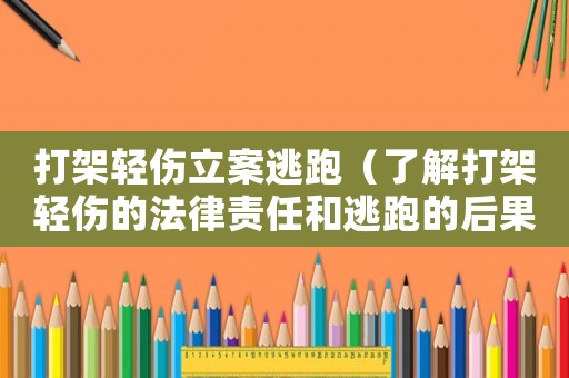 打架輕傷立案逃跑（了解打架輕傷的法律責(zé)任和逃跑的后果）