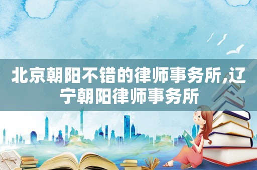 北京朝陽不錯(cuò)的律師事務(wù)所,遼寧朝陽律師事務(wù)所