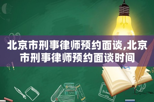 北京市刑事律師預(yù)約面談,北京市刑事律師預(yù)約面談時(shí)間
