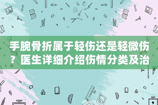 手腕骨折屬于輕傷還是輕微傷？醫(yī)生詳細介紹傷情分類及治療方法