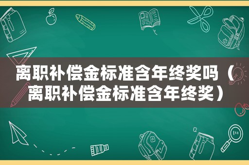 離職補償金標(biāo)準(zhǔn)含年終獎嗎（離職補償金標(biāo)準(zhǔn)含年終獎）