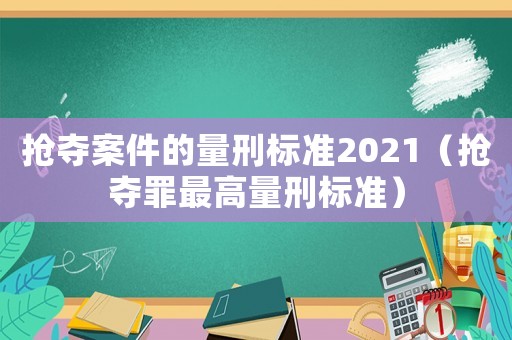 搶奪案件的量刑標(biāo)準(zhǔn)2021（搶奪罪最高量刑標(biāo)準(zhǔn)）