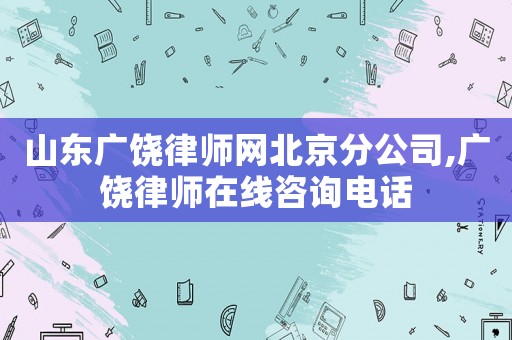 山東廣饒律師網(wǎng)北京分公司,廣饒律師在線咨詢電話