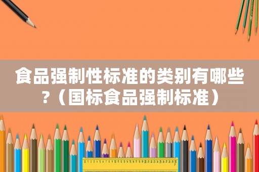 食品強(qiáng)制性標(biāo)準(zhǔn)的類別有哪些?（國標(biāo)食品強(qiáng)制標(biāo)準(zhǔn)）