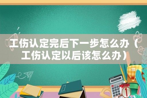 工傷認定完后下一步怎么辦（工傷認定以后該怎么辦）
