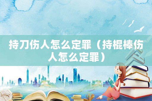 持刀傷人怎么定罪（持棍棒傷人怎么定罪）