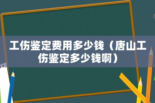 工傷鑒定費(fèi)用多少錢（唐山工傷鑒定多少錢啊）