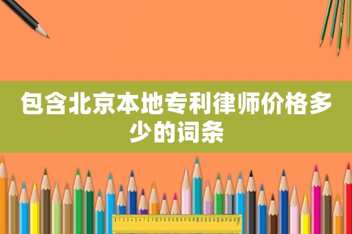 包含北京本地專利律師價(jià)格多少的詞條