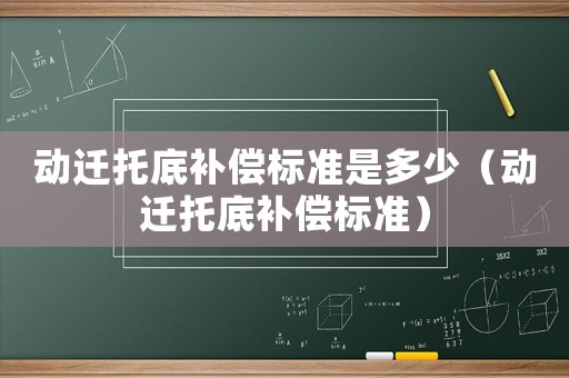 動(dòng)遷托底補(bǔ)償標(biāo)準(zhǔn)是多少（動(dòng)遷托底補(bǔ)償標(biāo)準(zhǔn)）