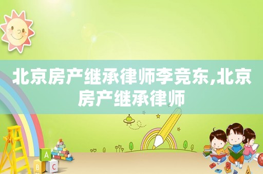 北京房產(chǎn)繼承律師李競(jìng)東,北京房產(chǎn)繼承律師