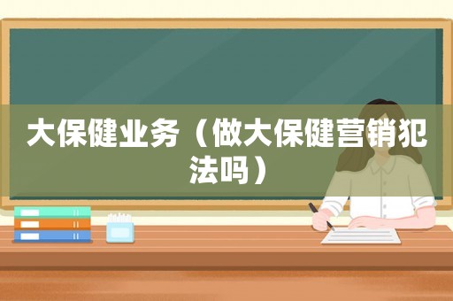 大保健業(yè)務(wù)（做大保健營銷犯法嗎）
