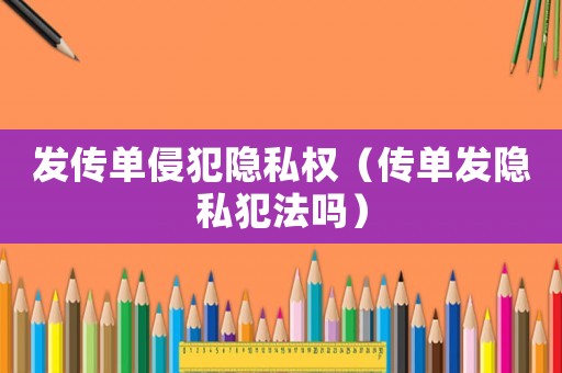 發(fā)傳單侵犯隱私權(quán)（傳單發(fā)隱私犯法嗎）