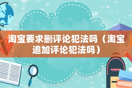 淘寶要求刪評論犯法嗎（淘寶追加評論犯法嗎）