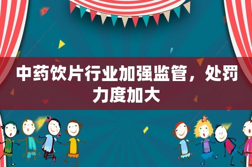 中藥飲片行業(yè)加強(qiáng)監(jiān)管，處罰力度加大