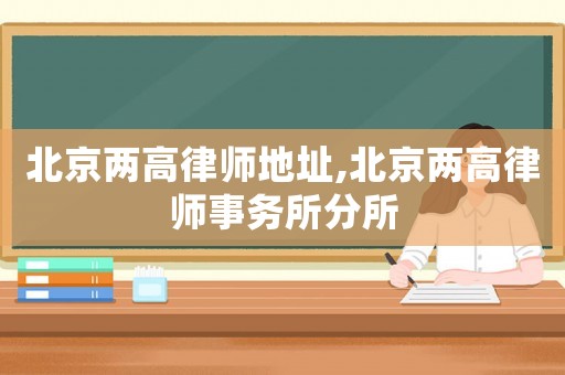 北京兩高律師地址,北京兩高律師事務(wù)所分所