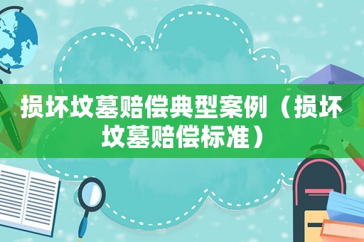 損壞墳墓賠償?shù)湫桶咐〒p壞墳墓賠償標準）