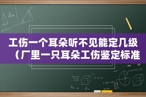 工傷一個(gè)耳朵聽不見能定幾級（廠里一只耳朵工傷鑒定標(biāo)準(zhǔn)）