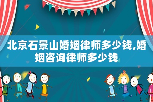 北京石景山婚姻律師多少錢,婚姻咨詢律師多少錢