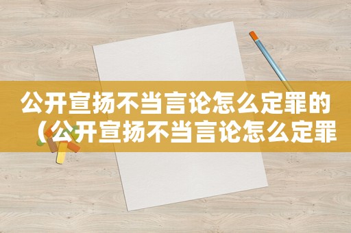 公開宣揚不當(dāng)言論怎么定罪的（公開宣揚不當(dāng)言論怎么定罪）