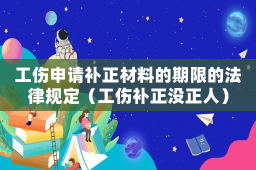 工傷申請補正材料的期限的法律規(guī)定（工傷補正沒正人）