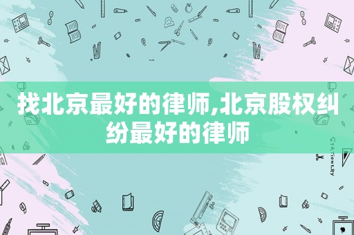 找北京最好的律師,北京股權(quán)糾紛最好的律師