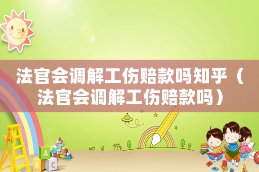 法官會調(diào)解工傷賠款嗎知乎（法官會調(diào)解工傷賠款嗎）