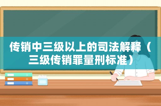 傳銷中三級(jí)以上的司法解釋（三級(jí)傳銷罪量刑標(biāo)準(zhǔn)）