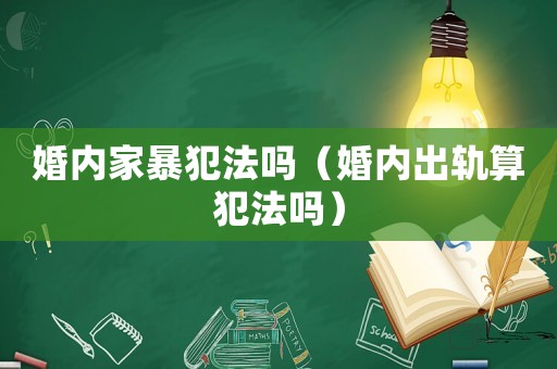 婚內家暴犯法嗎（婚內出軌算犯法嗎）