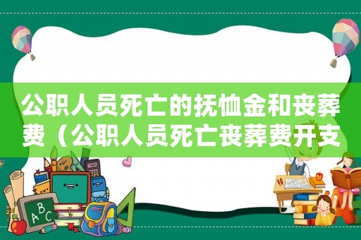 公職人員死亡的撫恤金和喪葬費（公職人員死亡喪葬費開支標(biāo)準(zhǔn)）