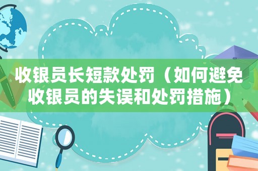 收銀員長(zhǎng)短款處罰（如何避免收銀員的失誤和處罰措施）