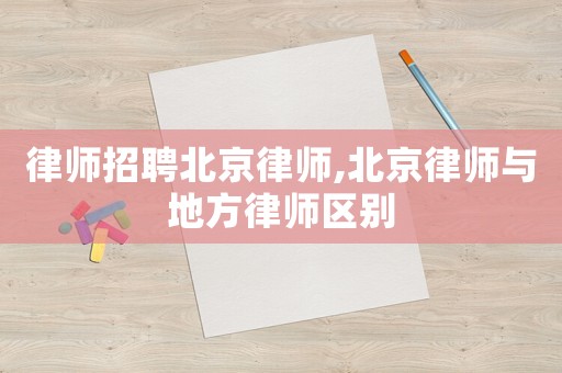 律師招聘北京律師,北京律師與地方律師區(qū)別