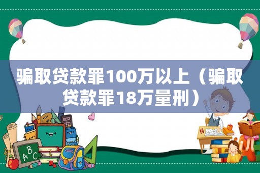 騙取貸款罪100萬(wàn)以上（騙取貸款罪18萬(wàn)量刑）