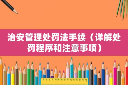 治安管理處罰法手續(xù)（詳解處罰程序和注意事項）